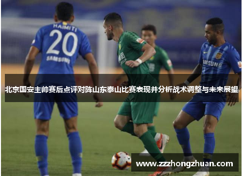 北京国安主帅赛后点评对阵山东泰山比赛表现并分析战术调整与未来展望