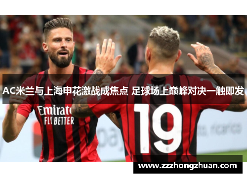 AC米兰与上海申花激战成焦点 足球场上巅峰对决一触即发