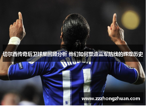 切尔西传奇后卫球星回顾分析 他们如何塑造蓝军防线的辉煌历史