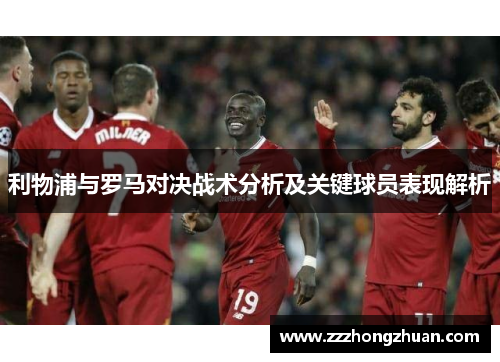 利物浦与罗马对决战术分析及关键球员表现解析